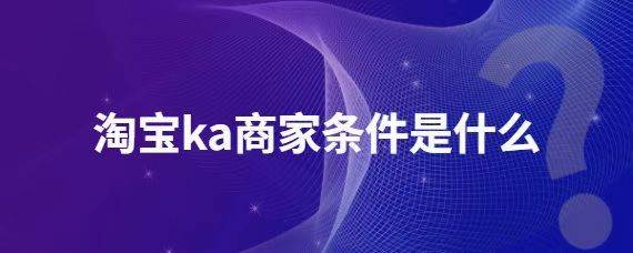 淘宝ka商家有什么条件？如何快速成为ka商家？